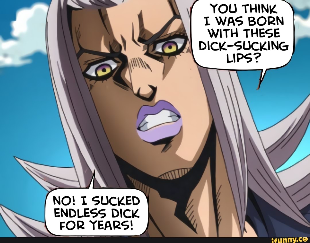 YOU THINK I WAS BORN WITH THESE DICK-SUCKING LIPS? NO! I SUCKED I
