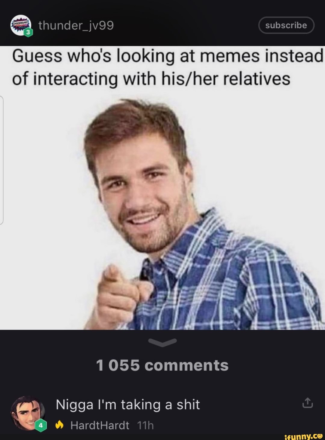 Guess who's looking at memes instead
of interacting with his/her relatives
1055 comments
"a Nigga I'm taking a shit A