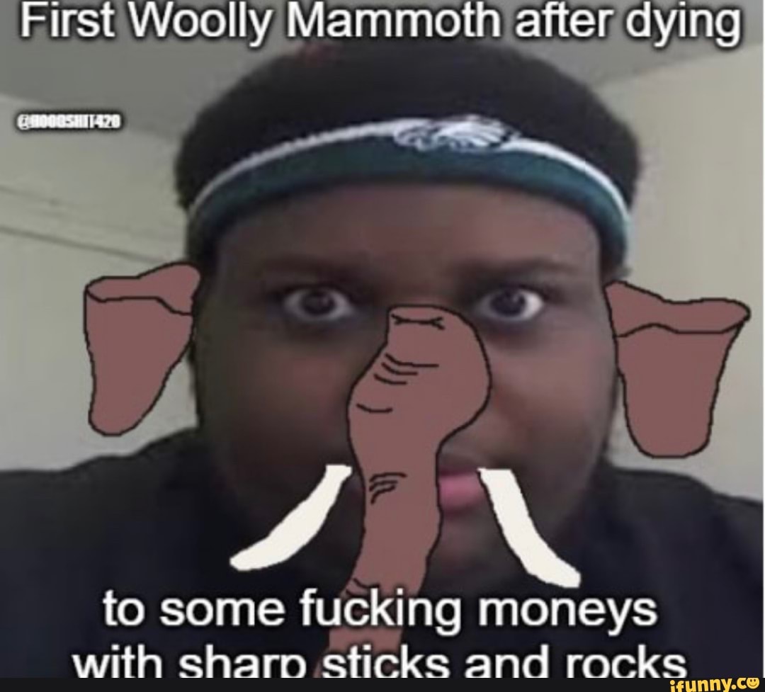 First Woolly Mammoth after dying
to some fucking moneys with eharn sticke and rocks