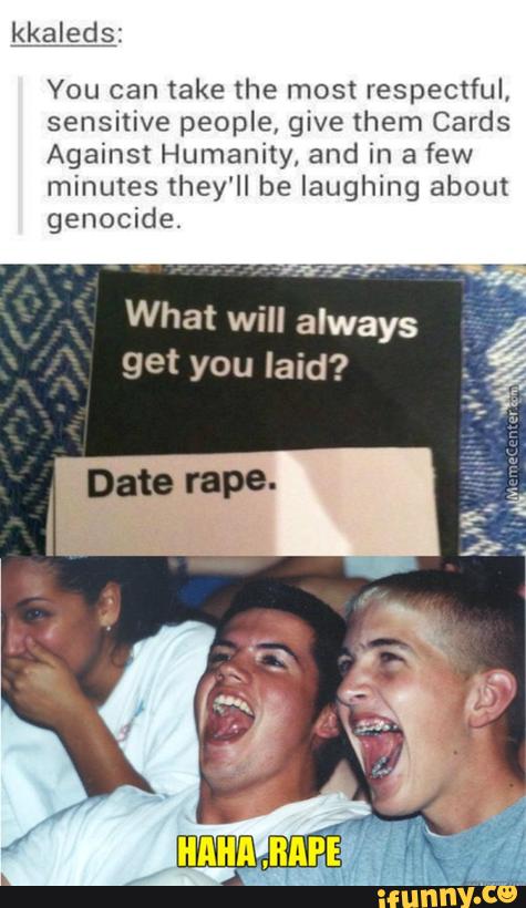 kkaIeds:
You can take the most respectful,
sensitive people, give them Cards
Against Humanity, and in a few
minutes they'll be laughing about
genocide.
What will always
get you laid?