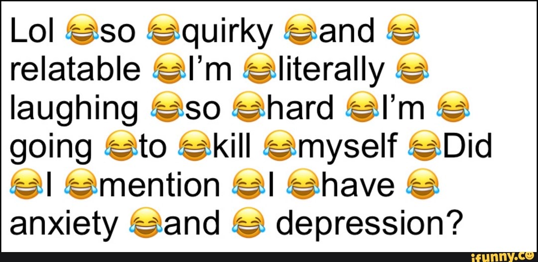 Lol <!so quirky Sand ES
relatable <\I'm literally =
going to ¿kill myself -Did
anxiety &'and depression?