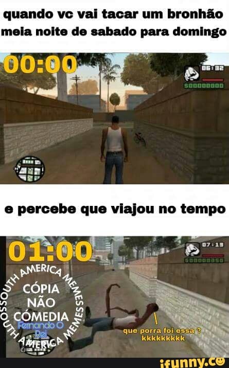 quando vc vai tacar um bronhão
meia noite de sabado para domingo
e percebe que viajou no tempo