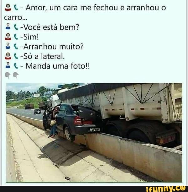 Amor, um cara me fechou e arranhou o
a lateral.
Manda uma foto!!
nm