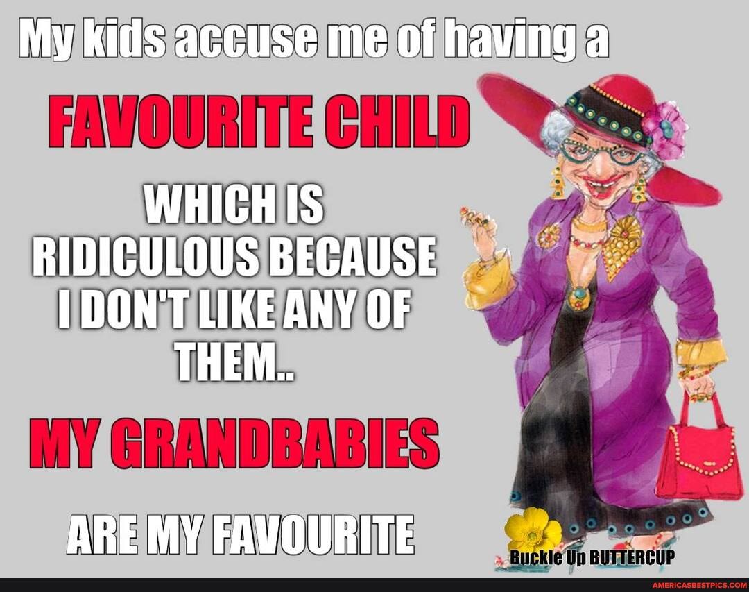 My kids accuse me of having a
FAVOURITE CHILD
WHICHIS RIDICULOUS BECAUSE DON'T LIKE ANY OF THEM..
GRANDBABIES
ARE MY FAVOURITE
Buckle Un BUTTERCUP