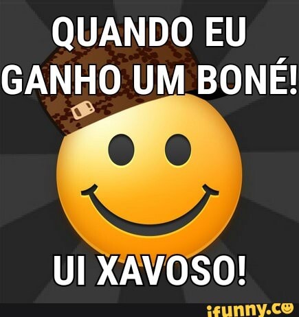 QUANDO EU
GANHO UM BONÉ!
UI XAVOSO!