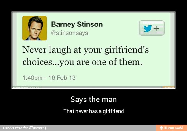 Never laugh at your girlfriend's
choices...you are one of them. - Says the man
That never has a girlfriend