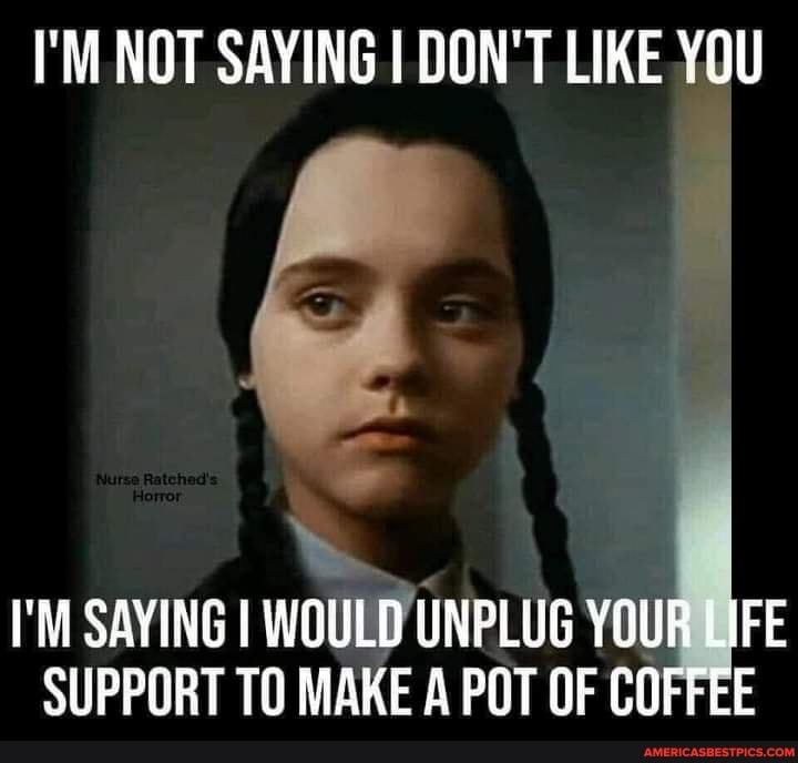 I'M NOT SAYING I DON'T LIKE YOU
I'M SAYING I WOULD UNPLUG YOUR LIFE SUPPORT TO MAKE A POT OF COFFEE