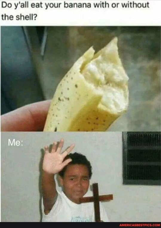 Do y'all eat your banana with or without the shell?
Me.
