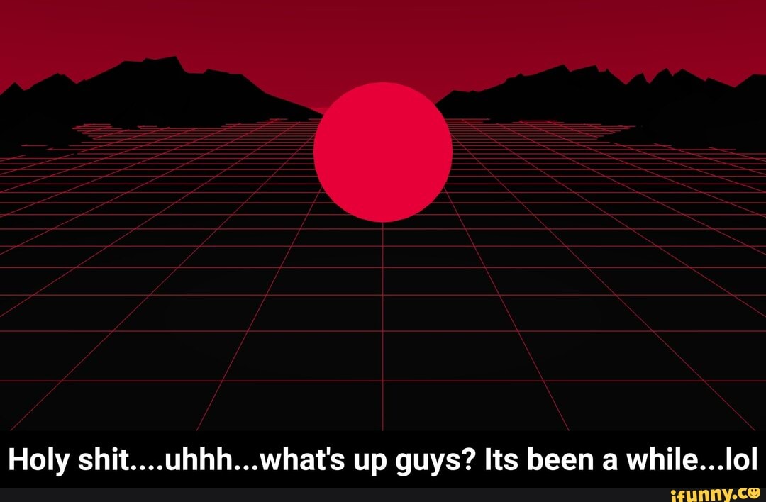 Holy shit....uhhh...what's up guys? Its been a while...lol - Holy shit....uhhh...what's up guys? Its been a while...lol
