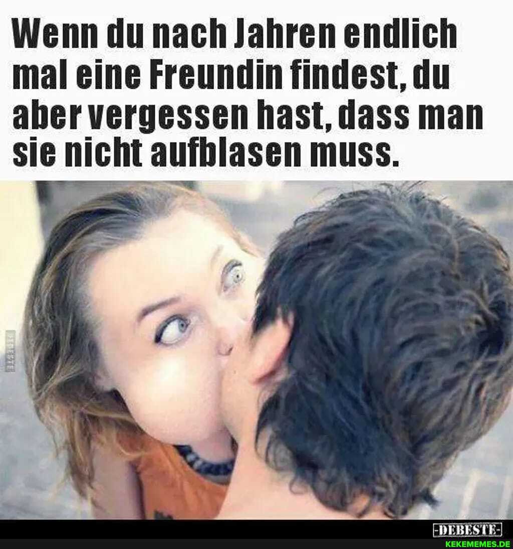 Wenn du nach Jahren endlich mal eine Freundin findest, du aber vergessen hast, dass man sie nicht aufblasen muss.
ER