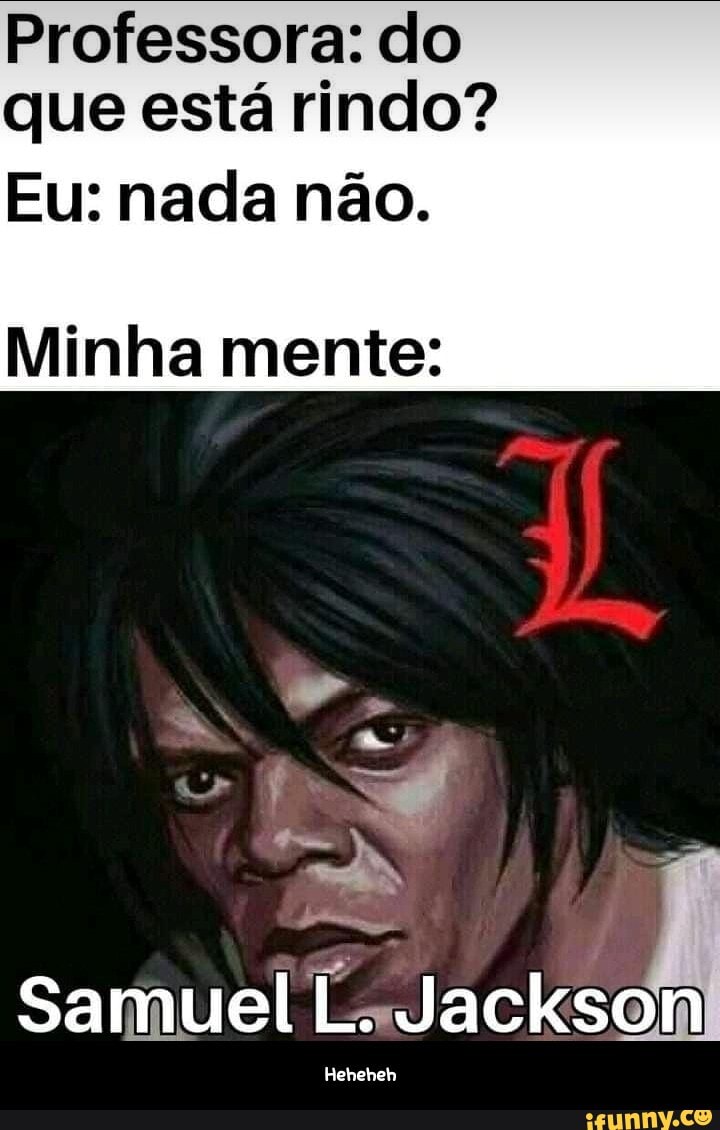 Professora: do que está rindo?
Eu: nada não.
Minha mente:
Samuel - Heheheh