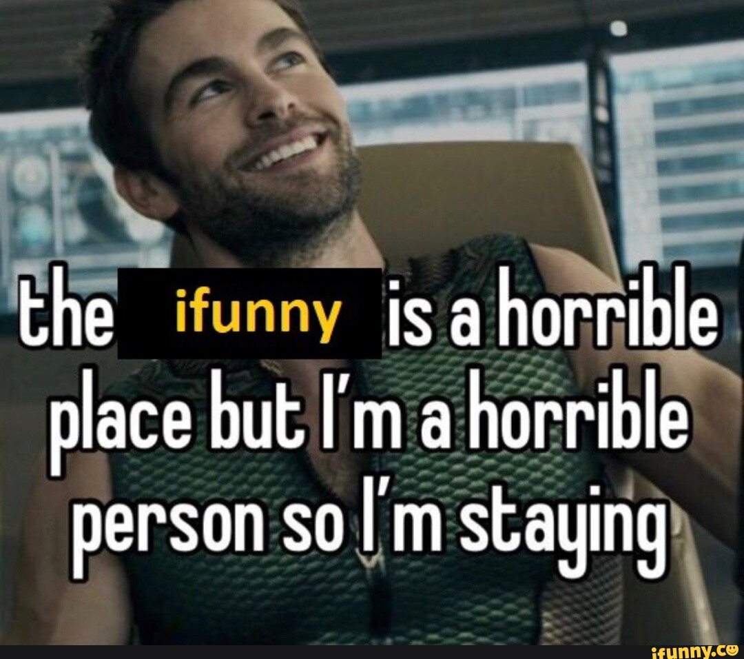 The ifunny is ahorrible place but I'm a horrible person solm staying ...