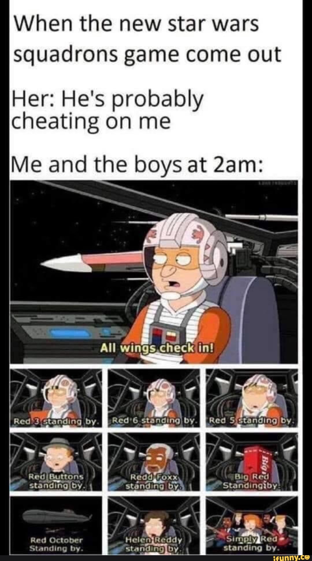 When the new star wars squadrons game come out
Her: He's probably cheating on me
Me and the boys at
All
5 Kin!
be Tale lale by
Standi
SimplygRed
standing by
Red/ Buttons
Rad
standingIiby