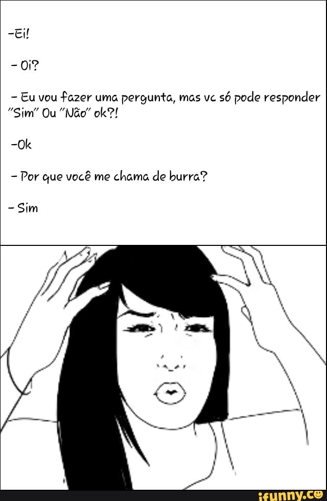 Eu vou
fazer uma pergunta, mas vc
só pode responder
Por que você me
chama de burra?