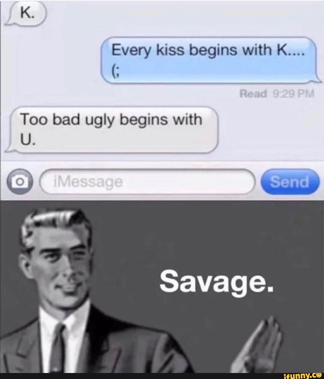Every kiss begins with K.... Too bad ugly begins with Savage. - iFunny