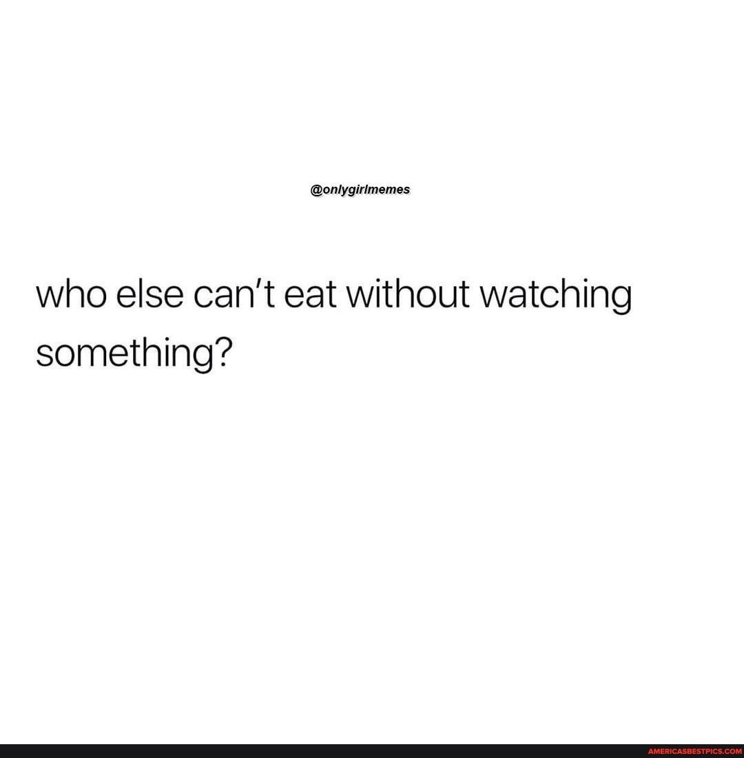 @onlygirlmemes who else can't eat without watching something? - America ...