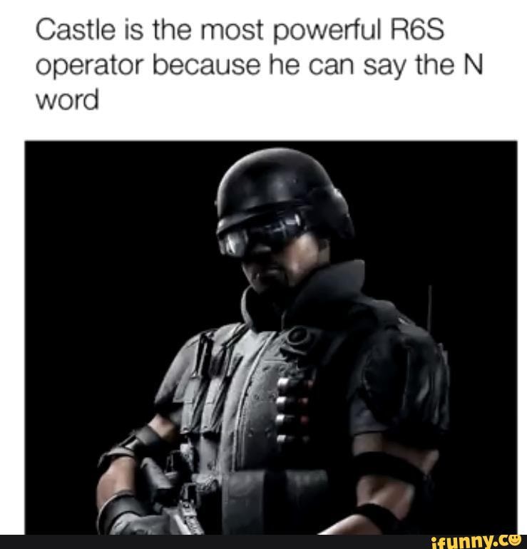 Castle is the most powerful R6S operator because he can say the N word ...