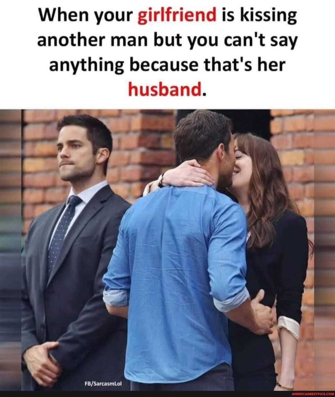 When your girlfriend is kissing another man but you can't say anything because that's her husband.