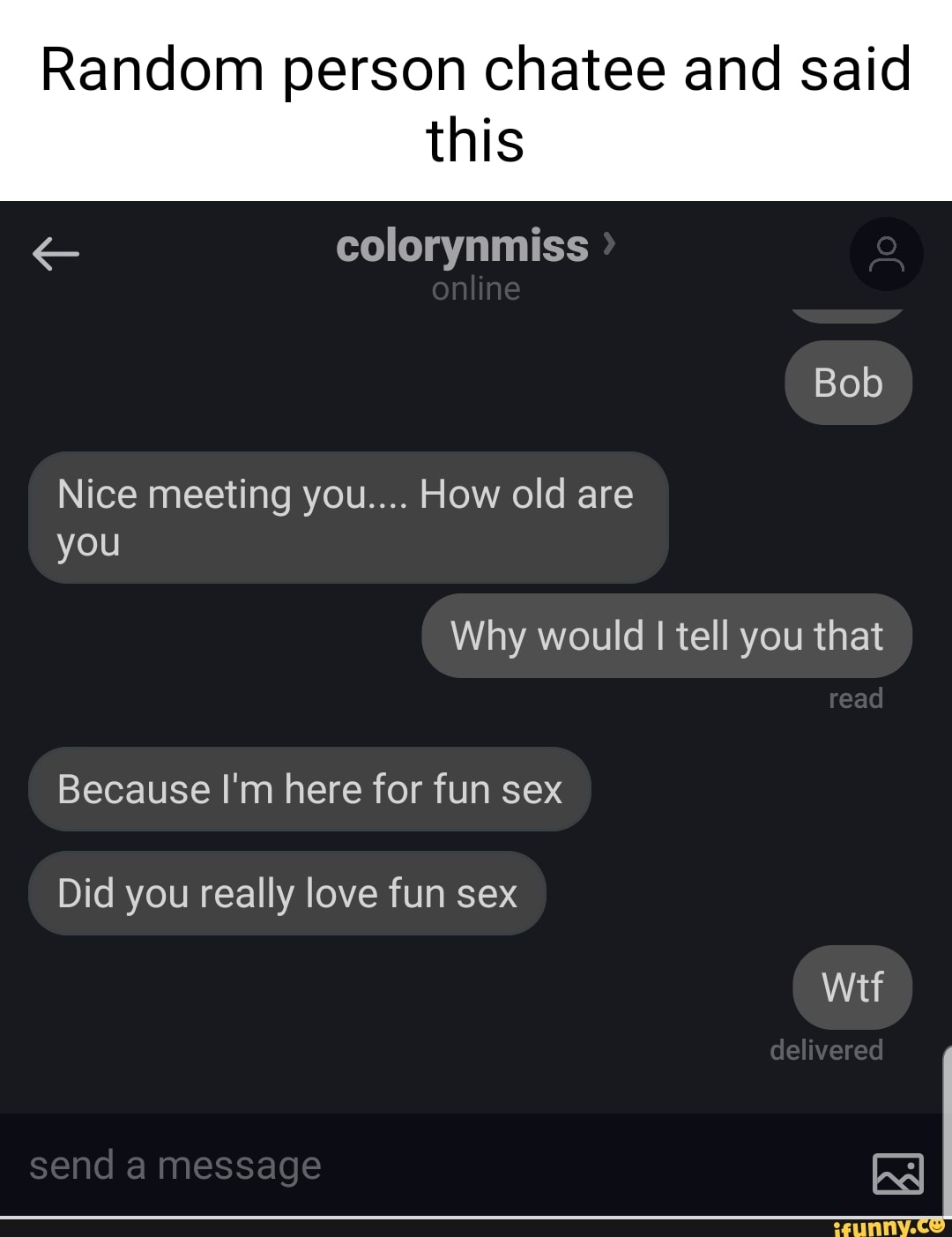 Random person chatee and said this colorynmiss online Bob Nice meeting  you.... How old are you