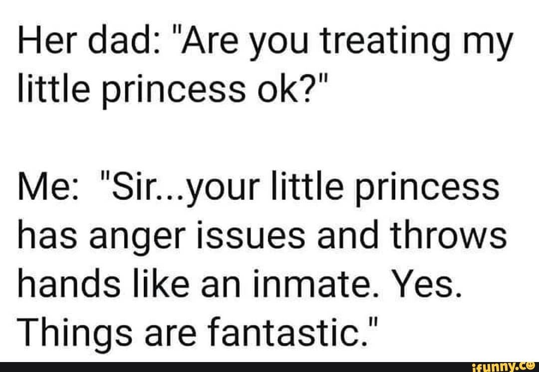 Her dad "Are you treating my little princess ok?" Me "Sir...your