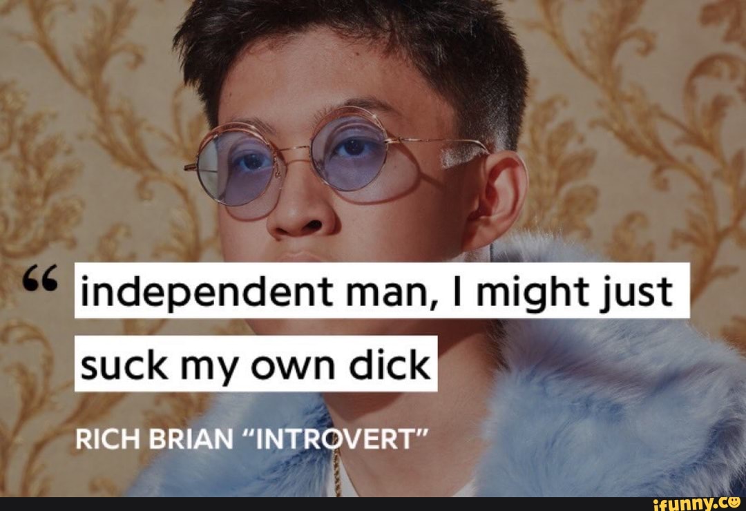 Independent man, I might just suck my own dick RICH BRIAN 