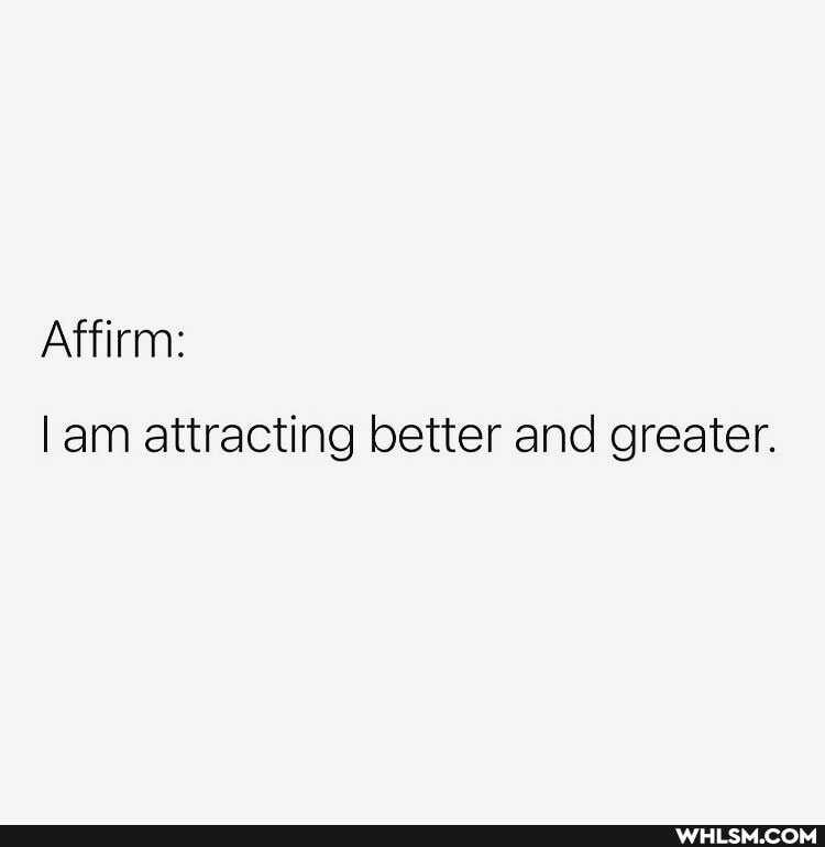 Affirm:
lam attracting better and greater.