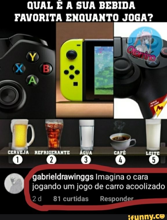 QUAL A SUA BEBIDA FAVORITA ENQUANTO JOGA?
CERVEJA REFRIGERANTE UA o o 60 6 8 gabrieldrawinggs Imagina o cara
jogando um jogo de carro acoolizado
81 curtidas Responder