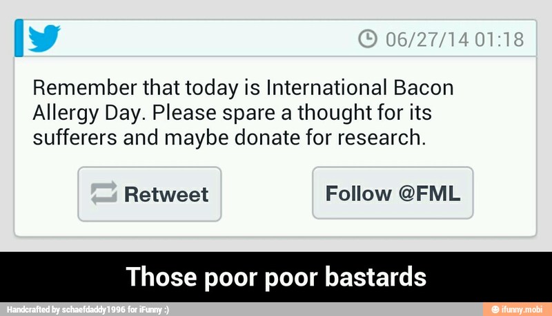 Remember that today is International Bacon
Allergy Day. Please spare a thought for its
sufferers and maybe donate for research.
Retweet Follow @FML
Those poor poor bastards - Those poor poor bastards