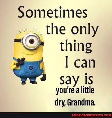 Sometimes the only
thing can say is
you're little dry, Grandma.