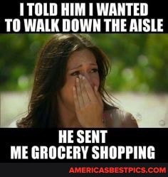 TOLD HIM WANTED TO WALK DOWN THE AISLE
HE SENT ME GROCERY SHOPPING