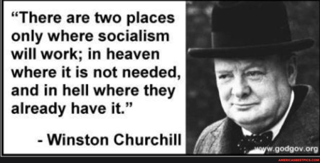 "There are two places only where socialism will work; in heaven where it is not needed,
and in hell where they already have it."
- Winston Churchill