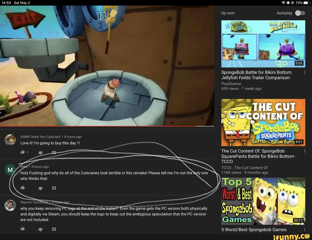Sat May 2 Fac
Up next Autoplay
SpongeBob Battle for Bikini Bottom
Jellyfish Feilds Trailer Comparison
PixelGamer
699 views - 1 week ago
ASMR Under the Cupboard 4 hours ago
Love it! I'm going to buy this day 1!
The Cut Content Of: SpongeBob
SquarePants Battle for Bikini Bottom -
TCCO
TCCO - The Cut Content Of
116K views - 9 months ago
why you keep removing P Even the game gets version both physically and digitally via Steam, you the logo to keep out the ambigious speculation that the PC version are not included
5 Sponaebob Games