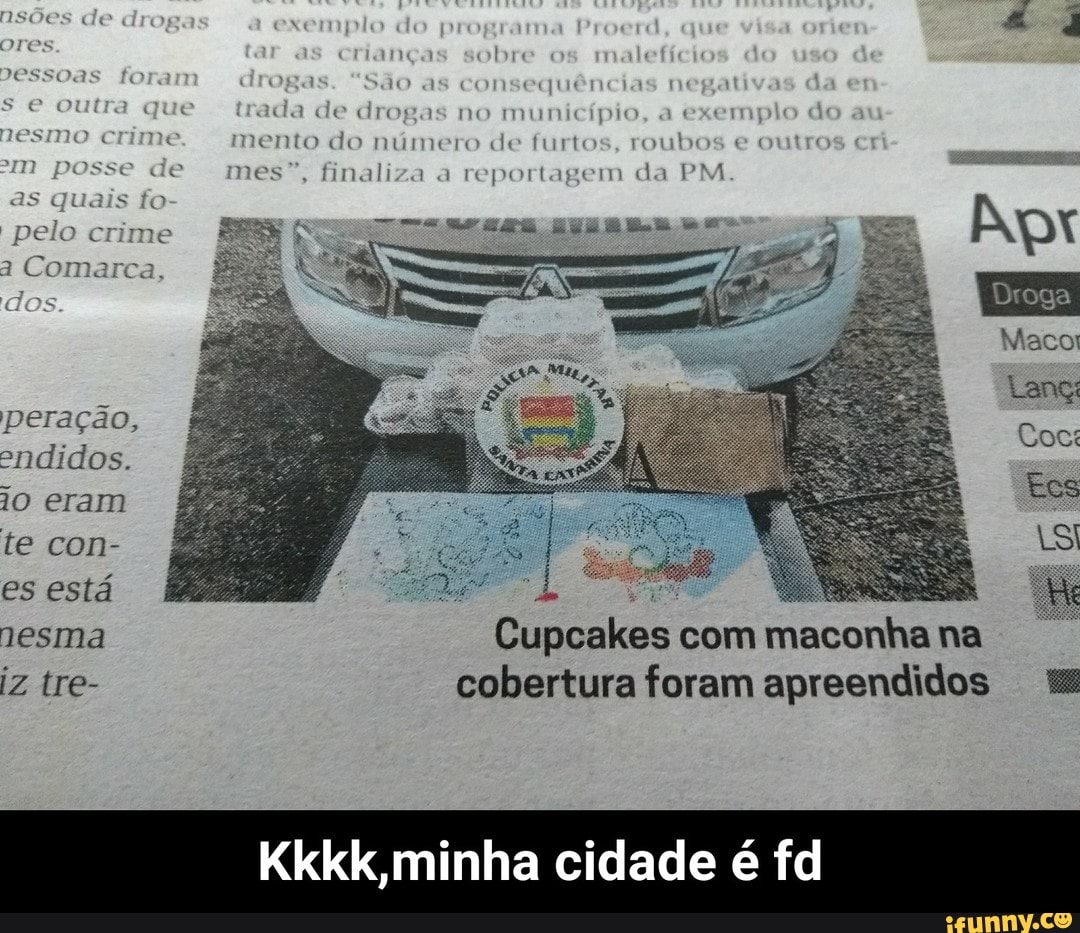 te con-
SI
es esta
IS! Cupcakes com
maconha na
iz tre- cobertura foram apreendidos mM
Kkkk,minha cidade é fd - Kkkk,minha cidade é fd