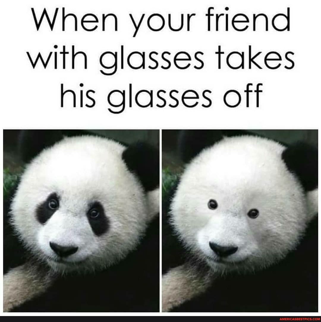 When your friend with glasses takes his glasses oft