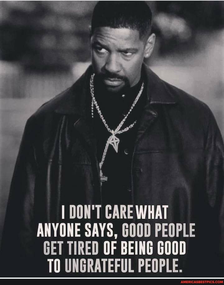 I DON'T CARE WHAT ANYONE SAYS, GOOD PEOPLE GET TIRED OF BEING GOOD TO UNGRATEFUL PEOPLE.