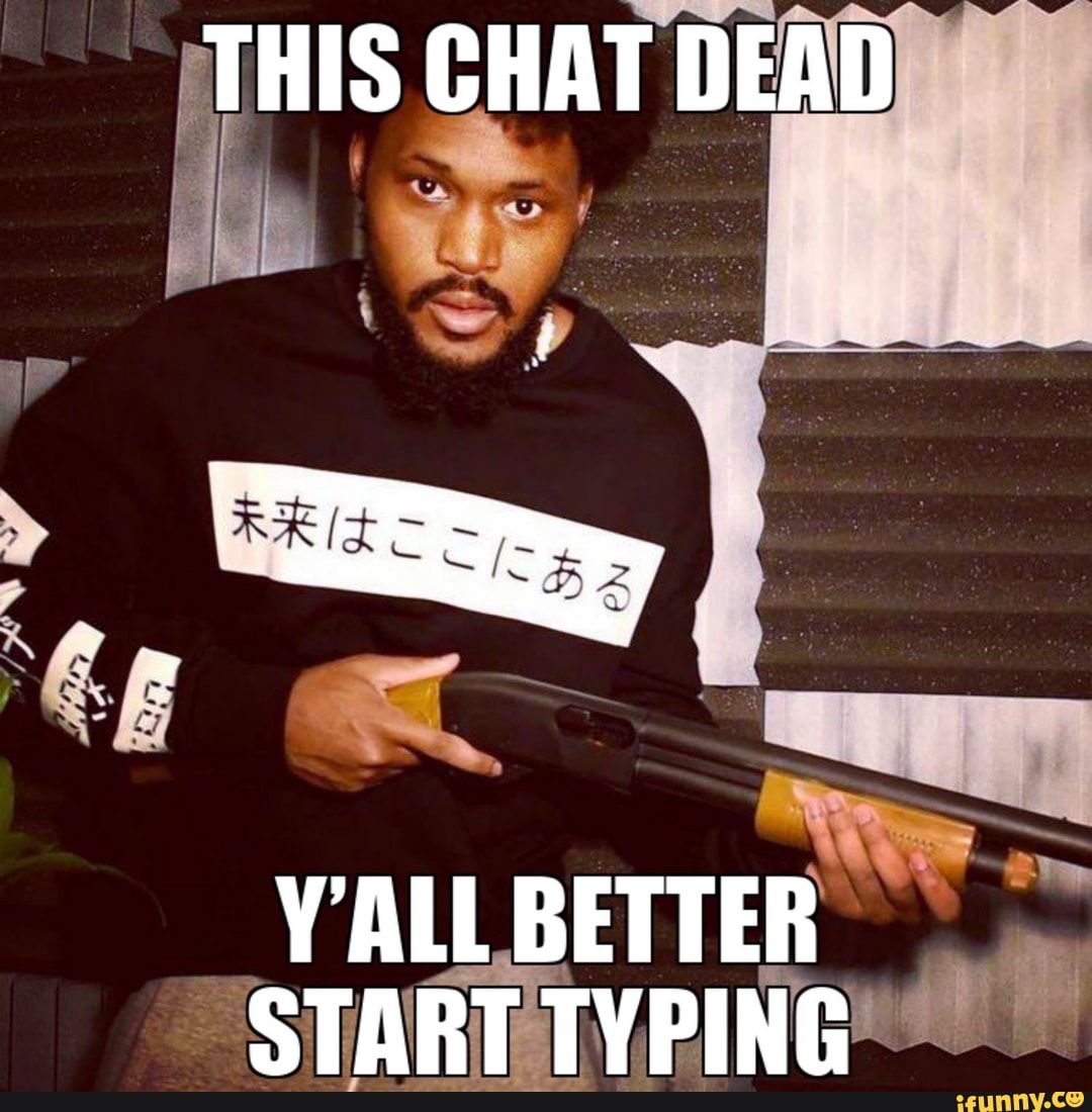 This Chat Dead Y All Better Start Typing