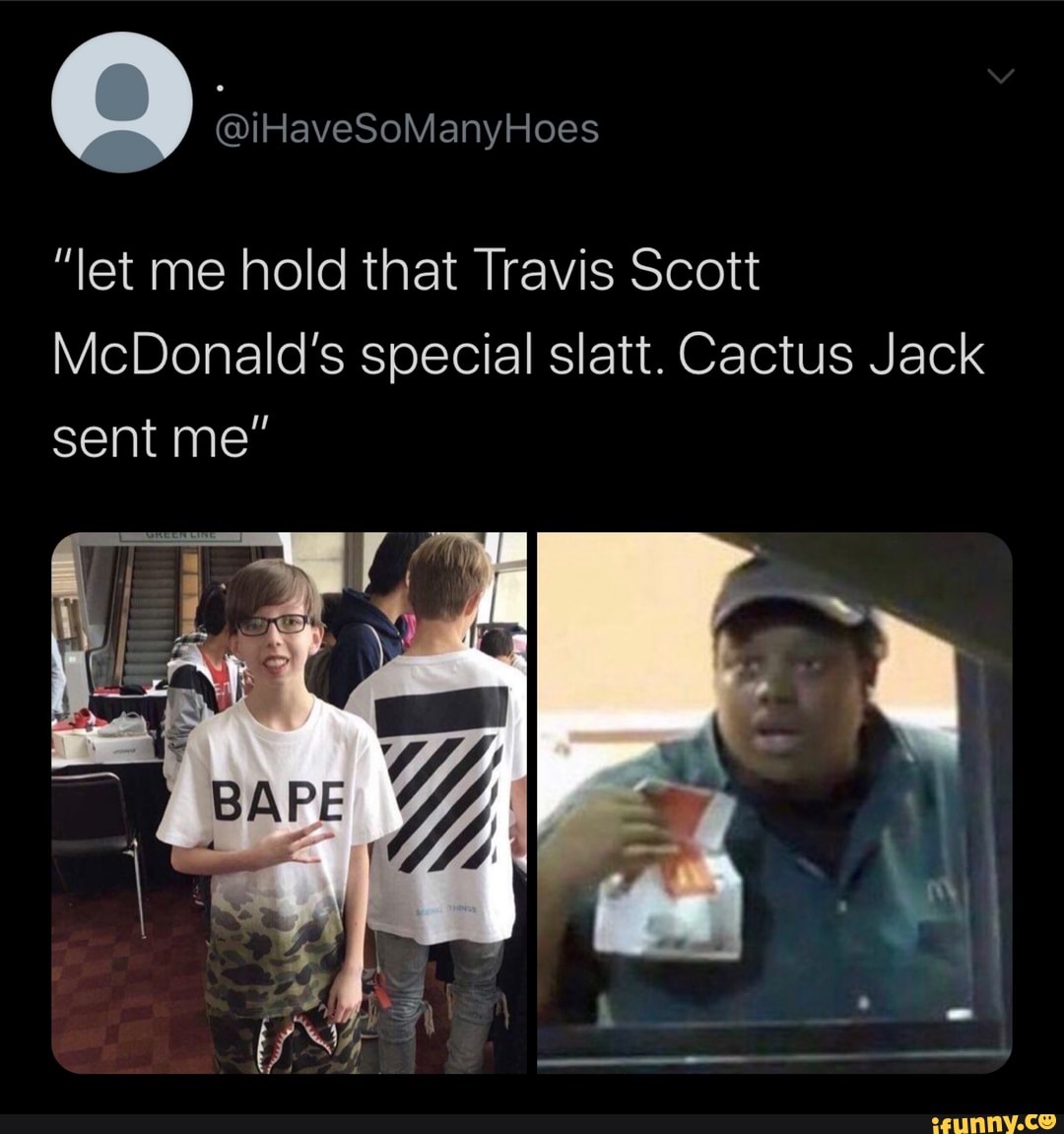 Q @iHaveSoManyHoes
"let me hold that Travis Scott
McDonald's special slatt. Cactus Jack sent me"