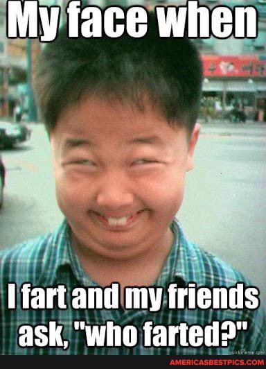 My face when
fart and my friends ask, "who farted>"