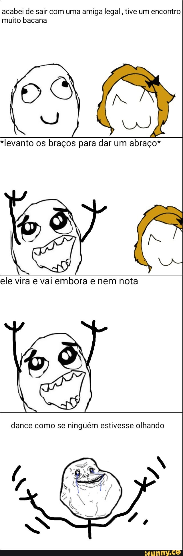acabei de sair com uma amiga legal, tive um encontro
muito bacana
levanto os braços para dar um abraço*
ele vira e vai embora e nem nota