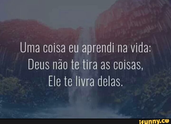 Uma coisa eu aprendi na vida:
Deus não te tira as coisas,
Ele te livra delas.