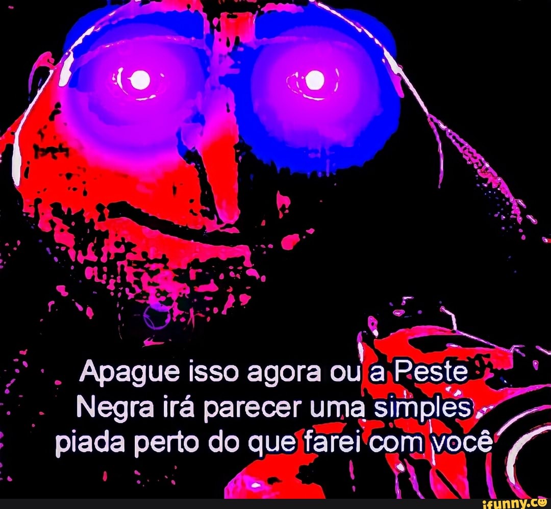 d :o ) N
Apague isso agora a Peste
Negra irá parecer uma simples) piada perto do que farei com yocê