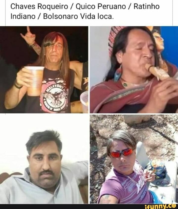Chaves Roqueiro / Quico Peruano / Ratinho
Indiano / Bolsonaro Vida loca.
