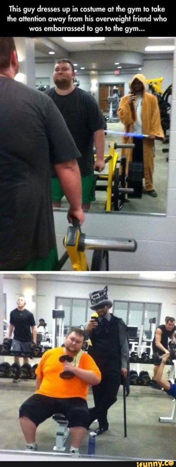 This guy dresses up in costume at the gym to take
the attention away from his overweight friend who
was
embarrassed to go to the gym...