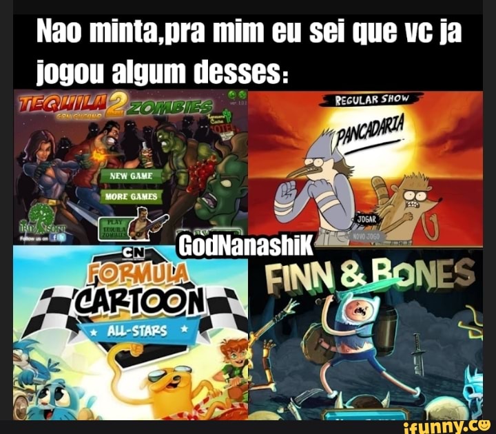 Nao minta pra mim eu sei que vc ja
REGULAR SHOW
NES
jogou algum desses:
qui