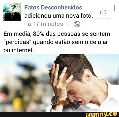 E
adicionou uma nova foto.
ha17 minutos
Em média, 80% das pessoas se sentem
"perdidas" quando estão sem o celular
ou internet.