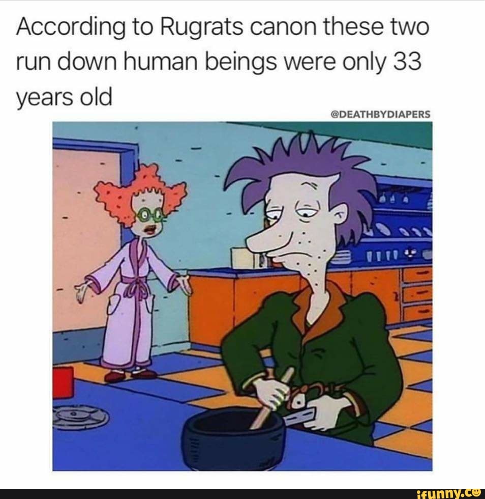 According to Rugrats canon these two run down human beings were only 33 years old
@DEATHBYDIAPERS