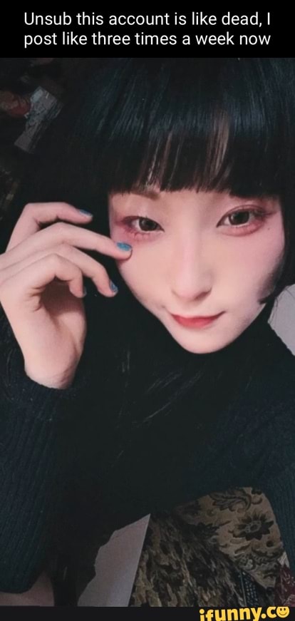 Unsub this account is like dead, I post like three times a week now