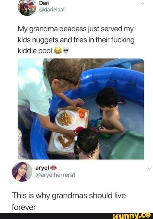 Dari
My grandma deadass just served my kids nuggets and fries in their fucking kiddie pool
This is why grandmas should live forever