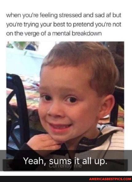 when you're feeling stressed and sad af but you're trying your best to pretend you're not on the verge of a mental breakdown,
Yeah, sums it all up.