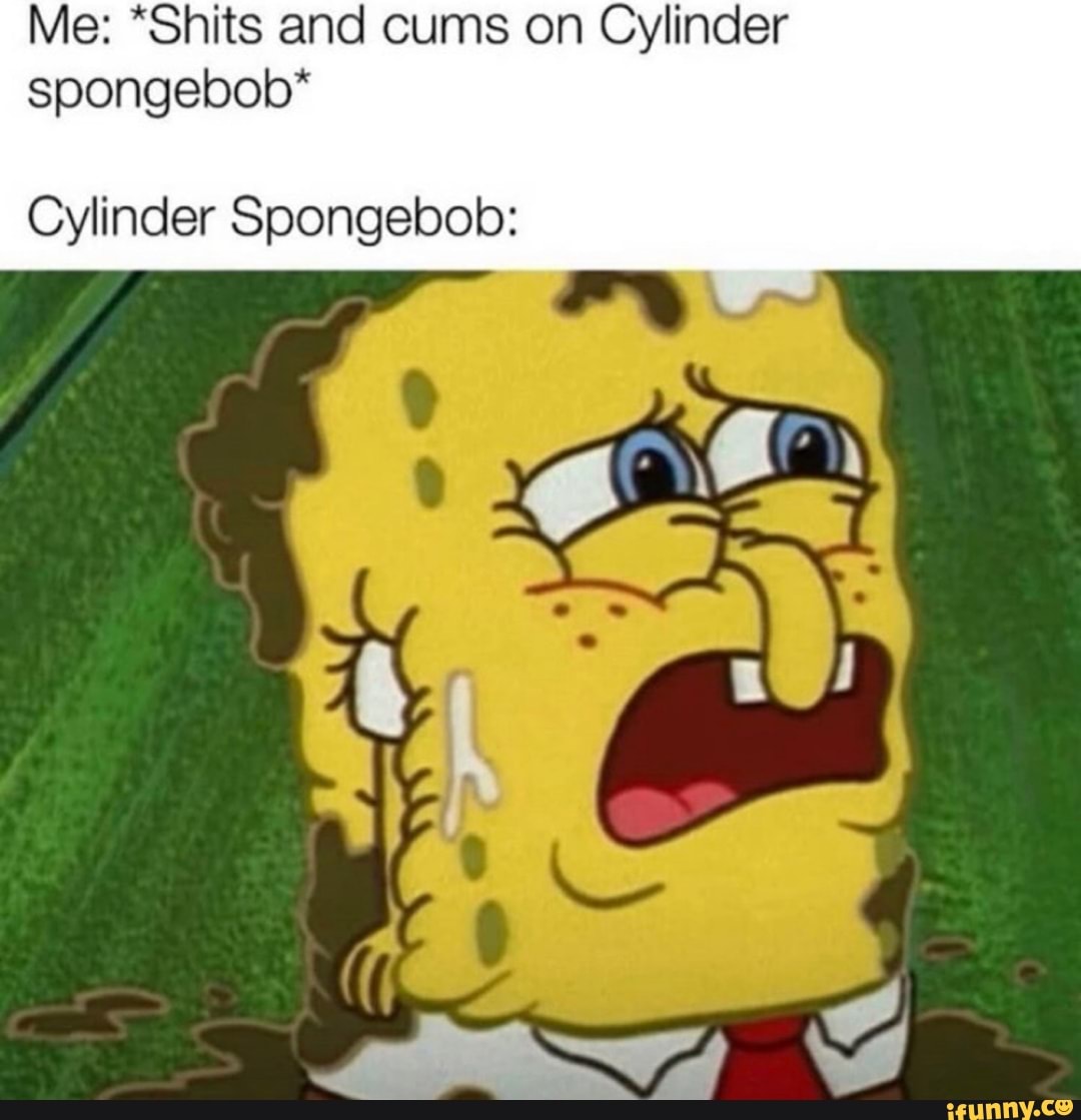 Me: *Shits and cums on Cylinder spongebob